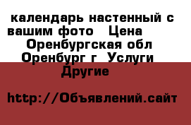 календарь настенный с вашим фото › Цена ­ 600 - Оренбургская обл., Оренбург г. Услуги » Другие   